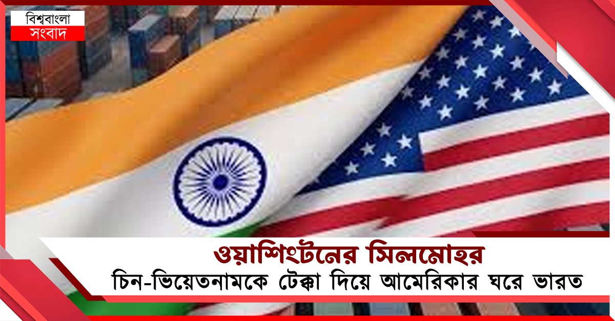 ওয়াশিংটনের সিলমোহর: চিন-ভিয়েতনামকে টেক্কা দিয়ে আমেরিকার ঘরে ভারত