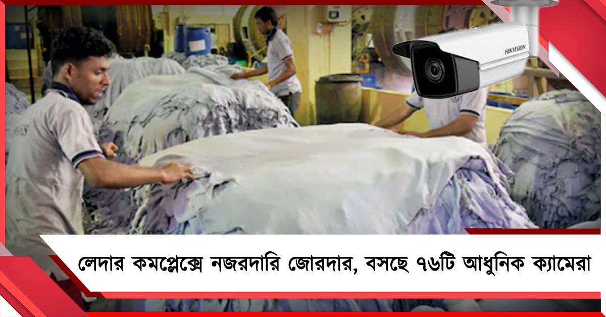 লেদার কমপ্লেক্সে নজরদারি জোরদার, বসছে ৭৬টি আধুনিক ক্যামেরা