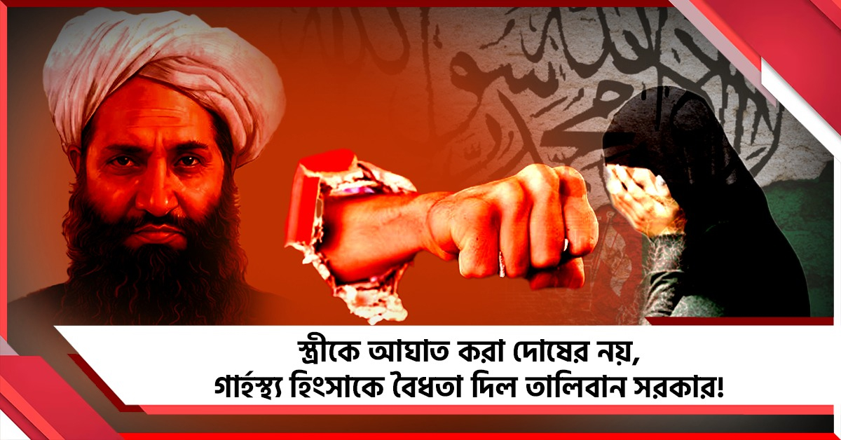 স্ত্রীকে আঘাত করা দোষের নয়, গার্হস্থ্য হিংসাকে বৈধতা দিল তালিবান সরকার!
