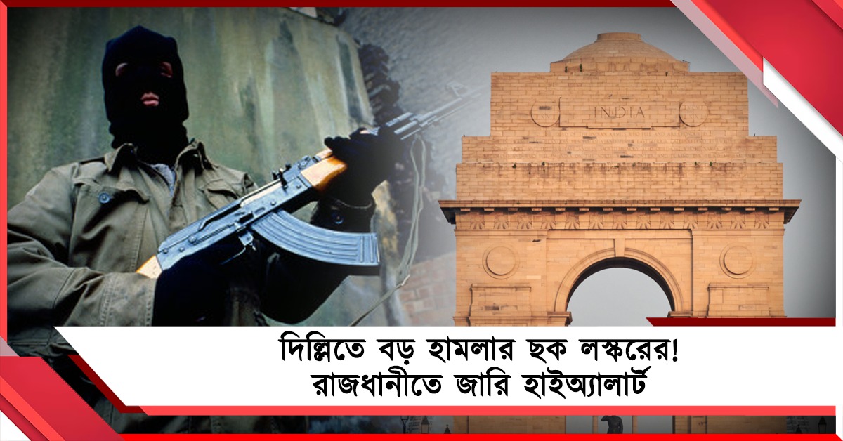 দিল্লিতে বড় হামলার ছক লস্করের ! রাজধানীতে জারি হাইঅ্যালার্ট
