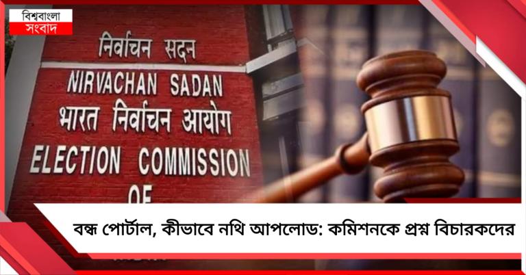পোর্টাল বন্ধ, কীভাবে নথি আপলোড: কমিশনকে প্রশ্ন বিচারকদের