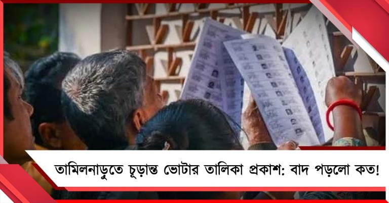 তামিলনাড়ুতে চূড়ান্ত ভোটার তালিকা প্রকাশ: বাদ পড়লো কত!