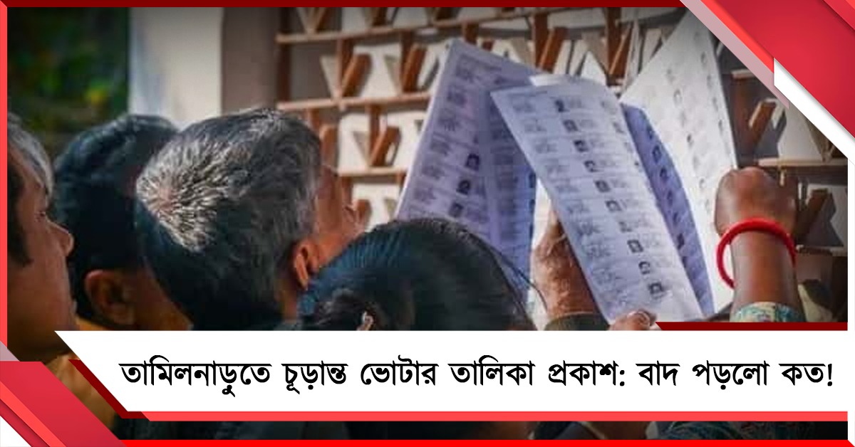 তামিলনাড়ুতে চূড়ান্ত ভোটার তালিকা প্রকাশ: বাদ পড়লো কত!