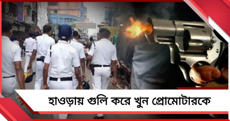 ভোরের হাওড়ায় চলল গুলি: পয়েন্ট ব্ল্যাঙ্ক রেঞ্জ থেকে গুলি করে খুন প্রোমোটারকে
