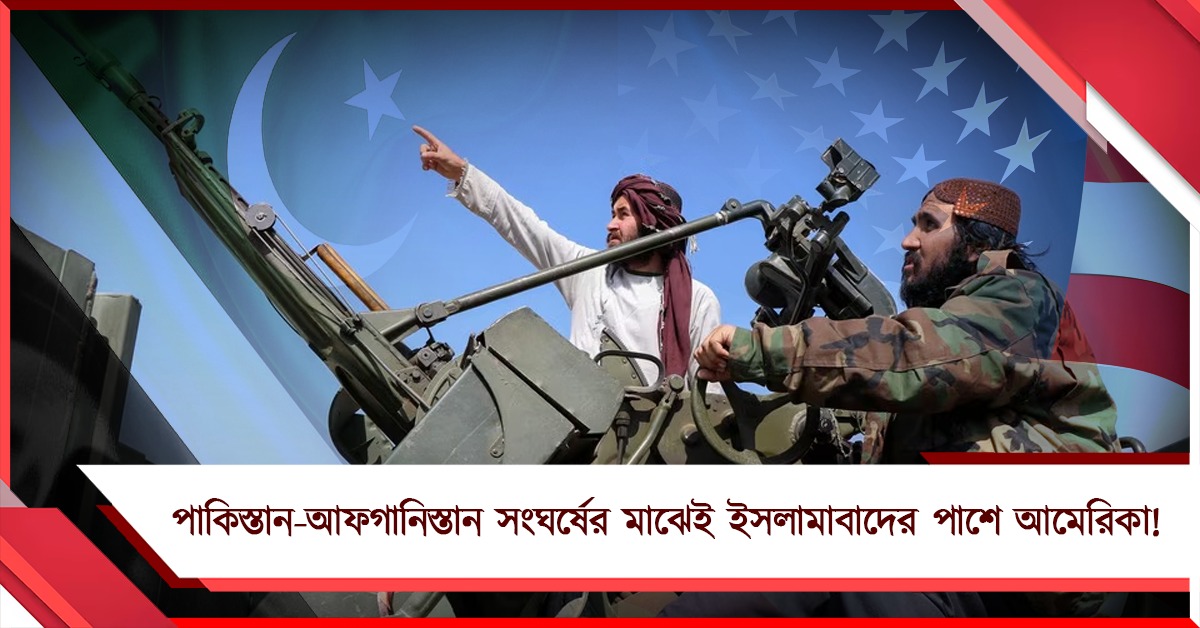 পাকিস্তান- আফগানিস্তান সংঘর্ষের মাঝেই ইসলামাবাদের পাশে আমেরিকা!