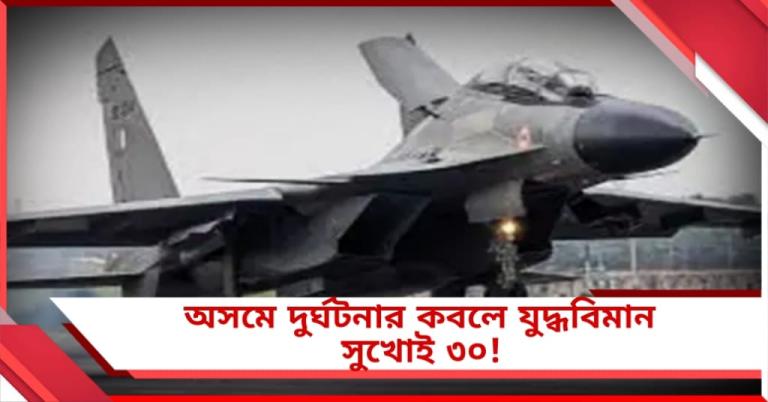 বিচ্ছিন্ন যোগাযোগ, অসমে দুর্ঘটনার কবলে যুদ্ধবিমান সুখোই ৩০! 