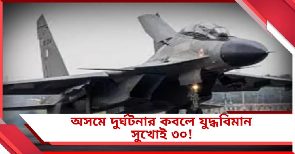 বিচ্ছিন্ন যোগাযোগ, অসমে দুর্ঘটনার কবলে যুদ্ধবিমান সুখোই ৩০!