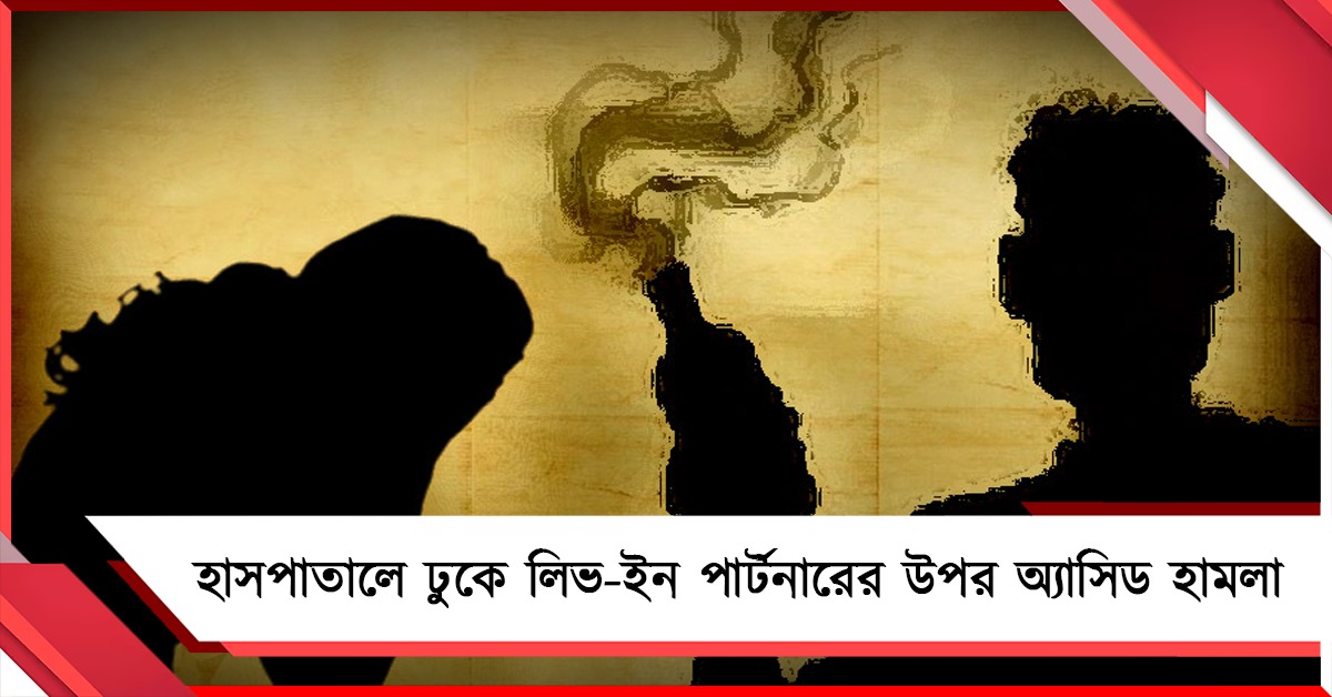 সরকারি হাসপাতালে ঢুকে লিভ-ইন পার্টনারের উপর অ্যাসিড হামলা