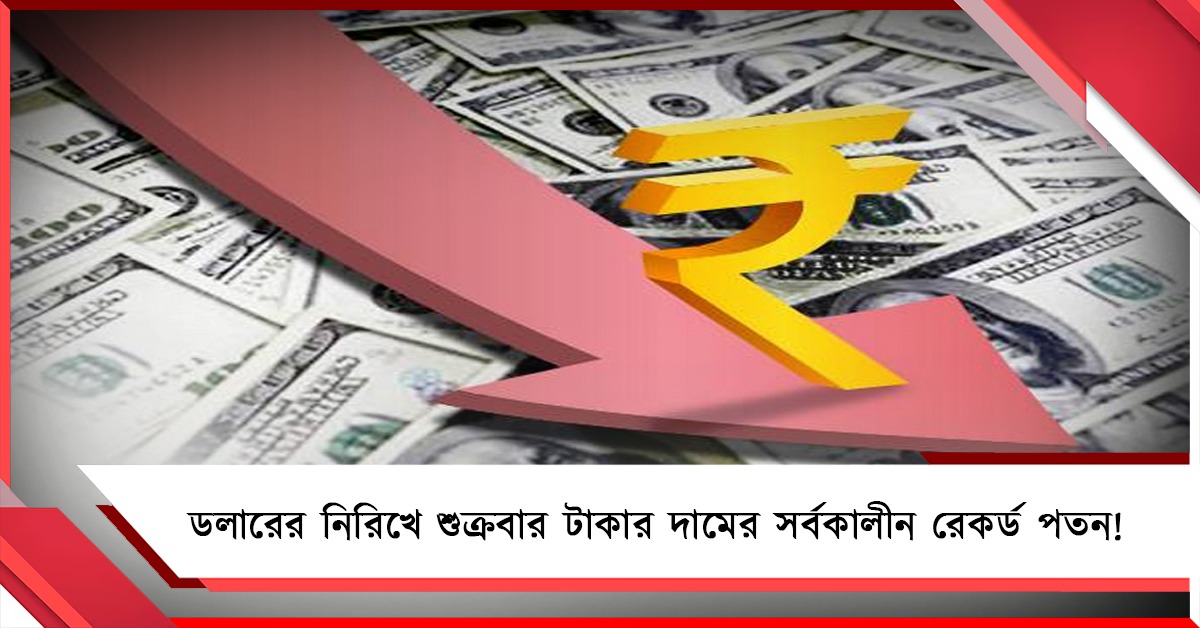 ডলারের নিরিখে শুক্রবার টাকার দামের সর্বকালীন রেকর্ড পতন!