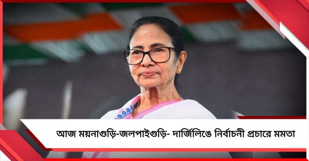 আজ উত্তরের ময়নাগুড়ি-জলপাইগুড়ি- দার্জিলিঙে নির্বাচনী প্রচারে মমতা 