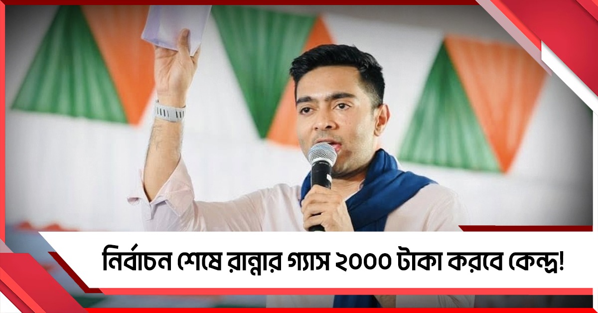 নির্বাচন শেষে রান্নার গ্যাস ২০০০ টাকা করবে কেন্দ্র! বিস্ফোরক অভিযোগ অভিষেকের