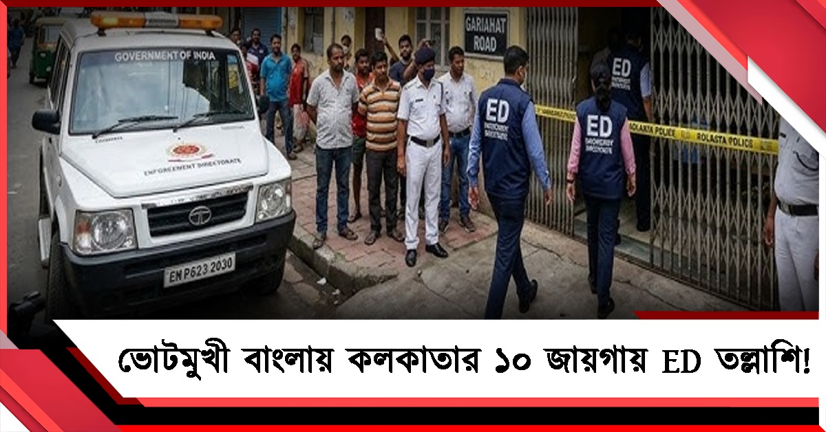 ভোটমুখী বাংলায় বালিগঞ্জসহ কলকাতার ১০ জায়গায় ED তল্লাশি!