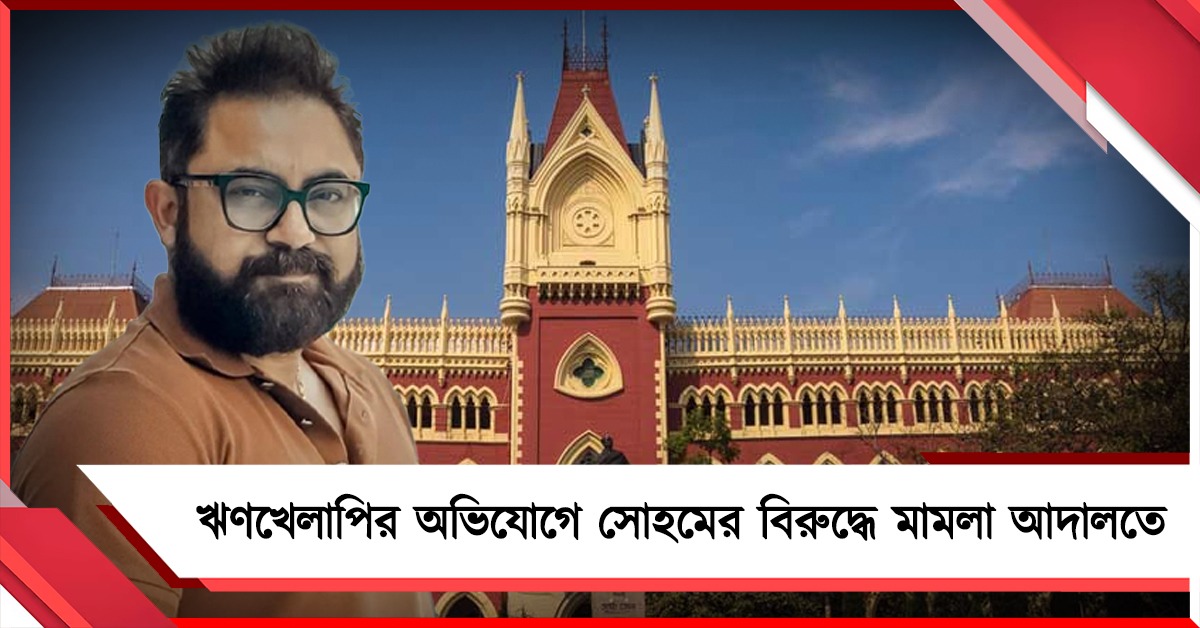 ঋণখেলাপির অভিযোগে সোহমের বিরুদ্ধে মামলা দায়ের আদালতে!