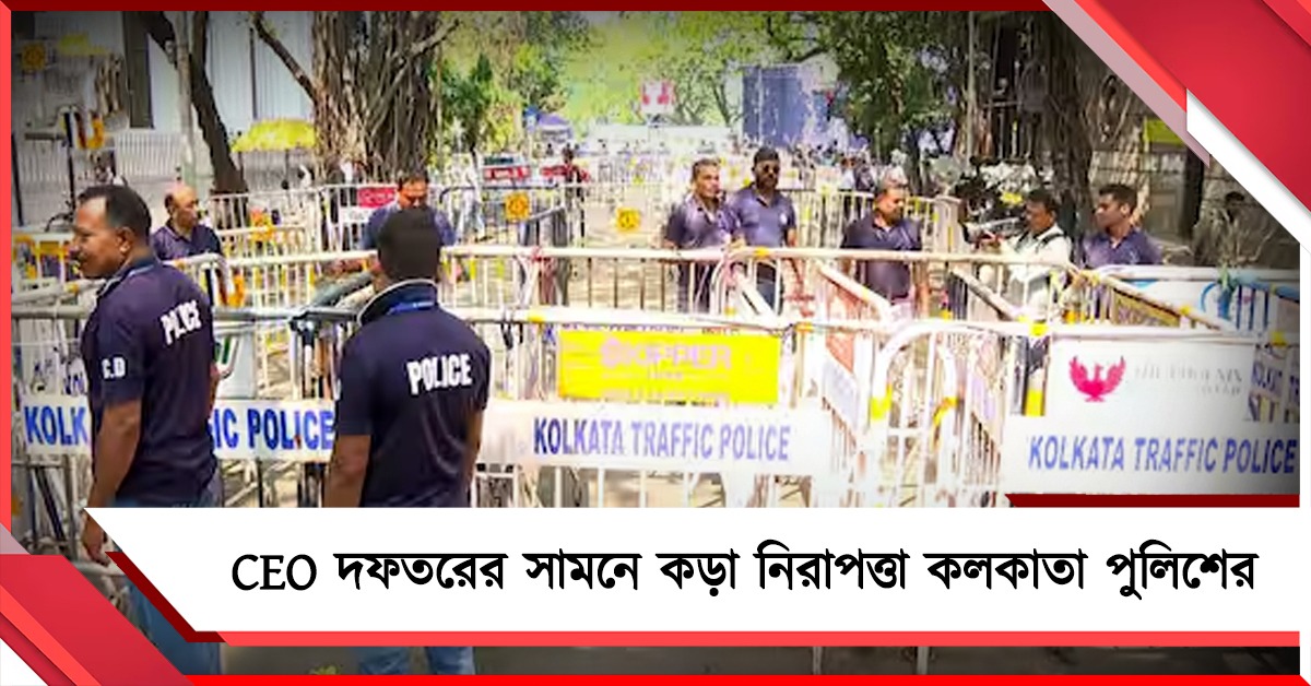 ফর্ম ৬ বিতর্কে উত্তপ্ত সিইও দফতর! কড়া নিরাপত্তা জারি কলকাতা পুলিশের