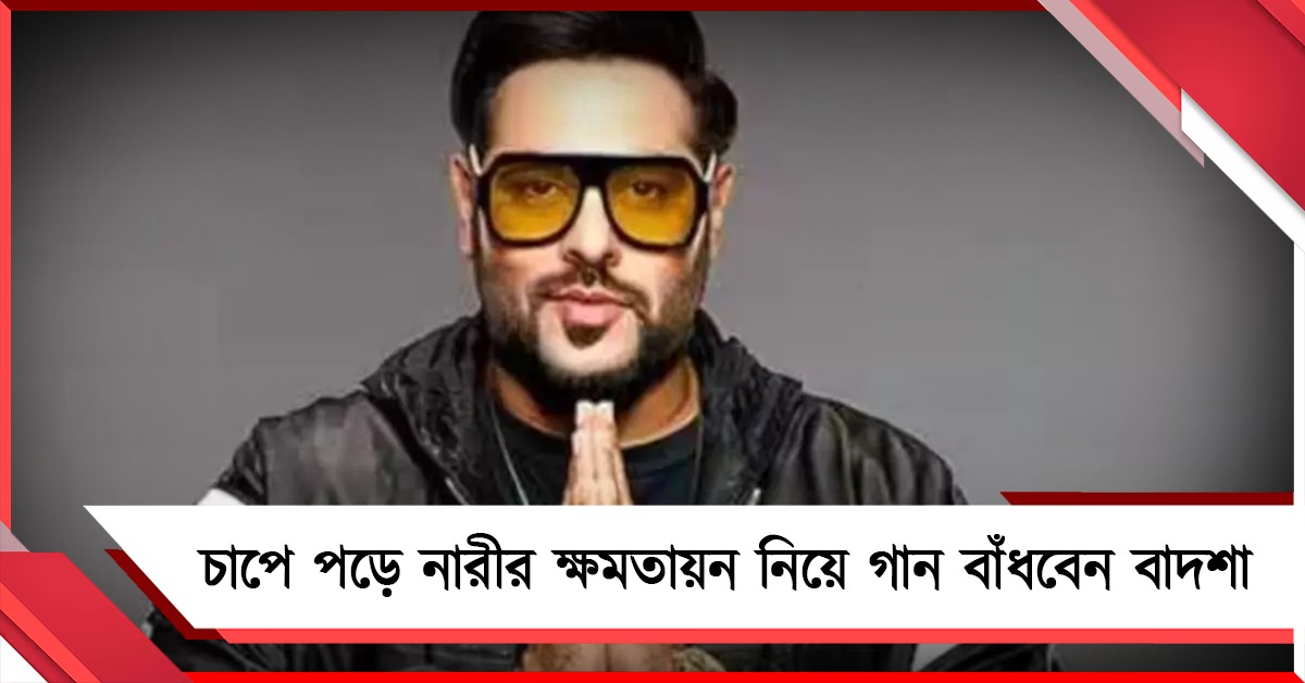 ভুলের খেসারত! চাপে পড়ে নারীর ক্ষমতায়ন নিয়ে গান বাঁধবেন বাদশা