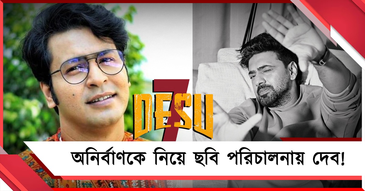 দেব এবার পরিচালক! 'দেশু ৭'-এ দেখা যাবে অনির্বাণকেও 