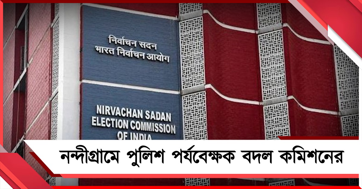 ফের নন্দীগ্রামে পুলিশ পর্যবেক্ষক বদল নির্বাচন কমিশনের