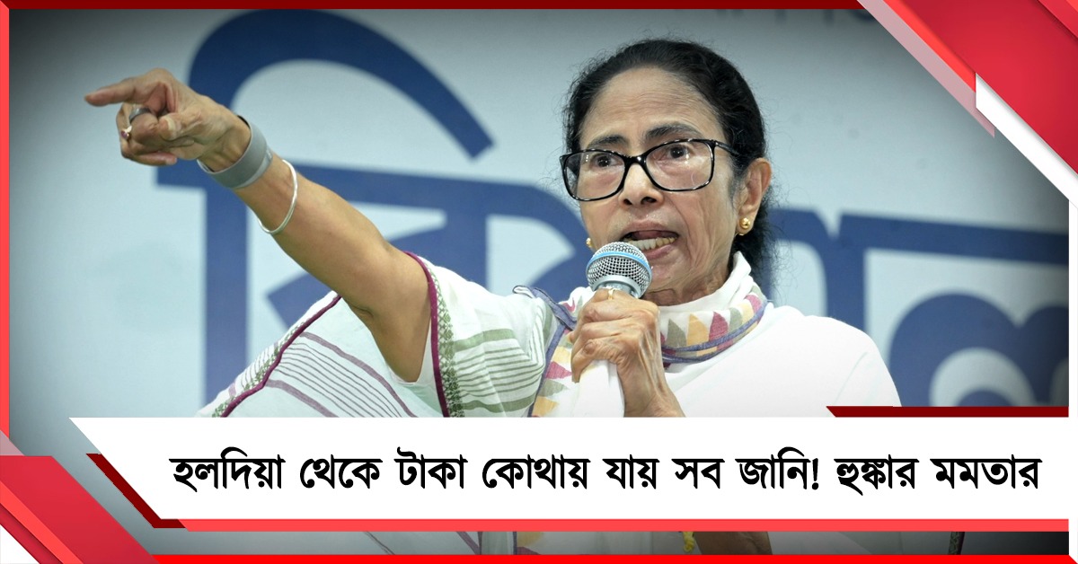 হলদিয়া থেকে টাকা কোথায় যায় সব জানি! হুঙ্কার মমতার