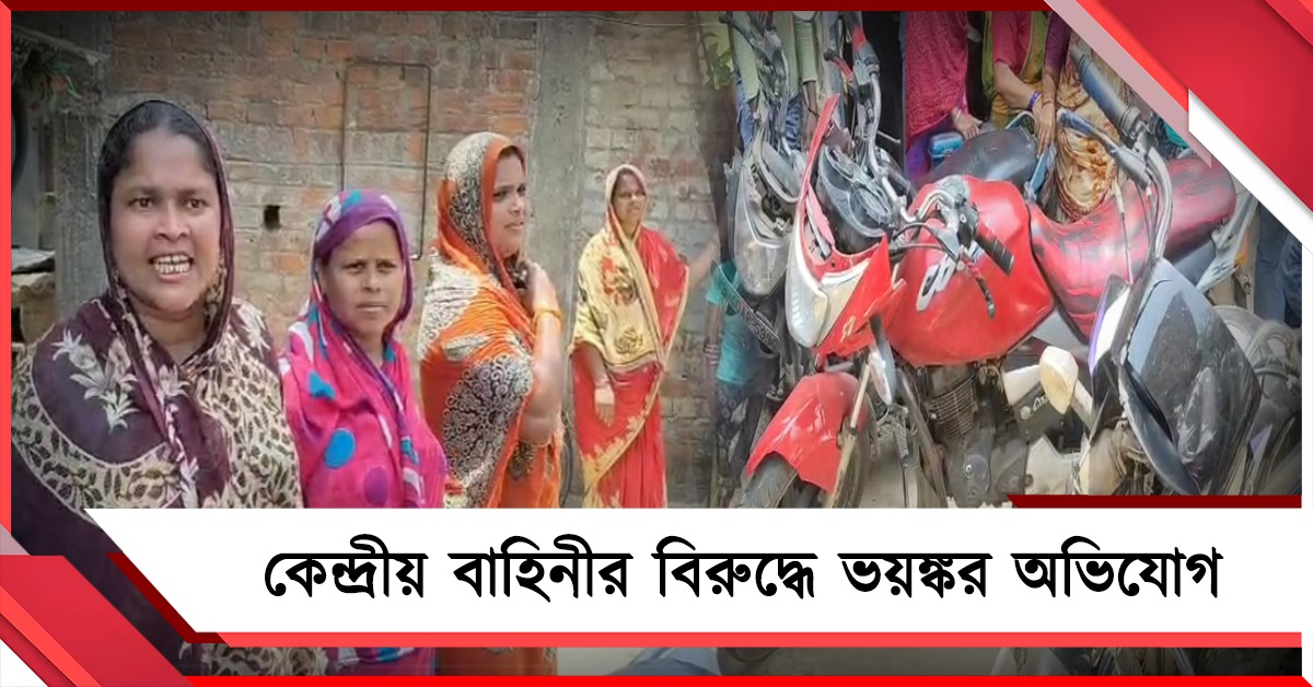 বাইক ভাঙচুর-ঘরে ঢুকে মহিলাদের মারধরের অভিযোগ কেন্দ্রীয় বাহিনীর বিরুদ্ধে