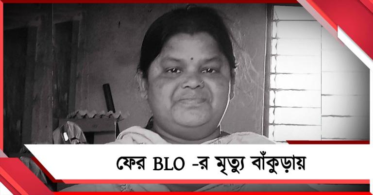ফের BLO -র মৃত্যু, বাঁকুড়ায় কমিশনকে কাঠগড়ায় তুলল পরিবার