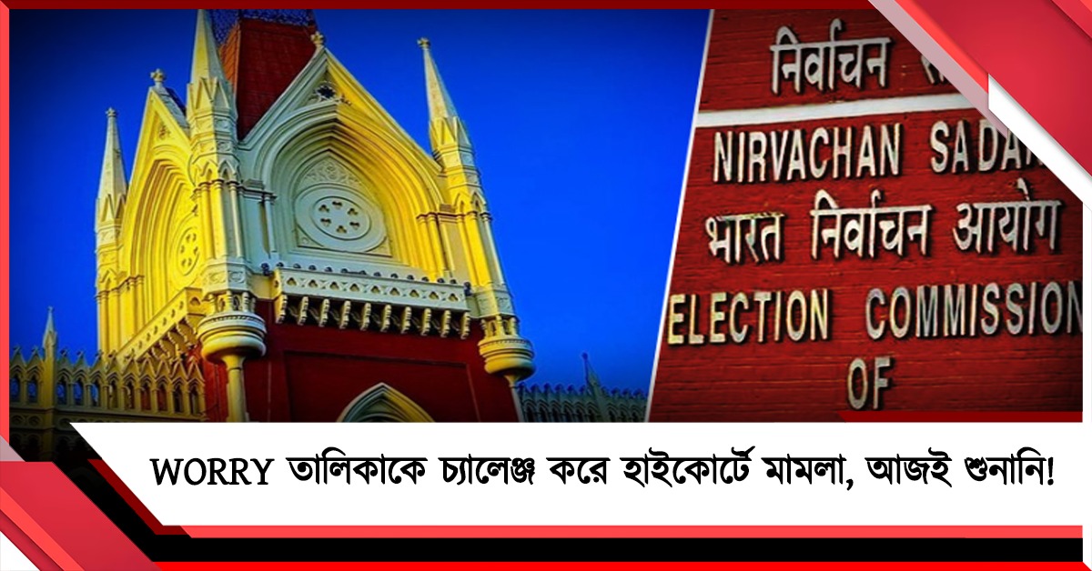 কমিশনের WORRY তালিকাকে চ্যালেঞ্জ করে হাইকোর্টে মামলা, আজই শুনানির সম্ভাবনা