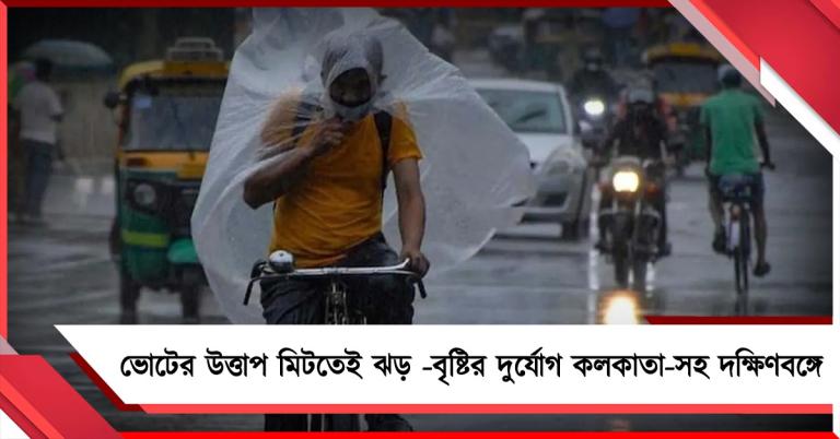 ভোটের উত্তাপ মিটতেই ঝড় -বৃষ্টির দুর্যোগ কলকাতা-সহ দক্ষিণবঙ্গে