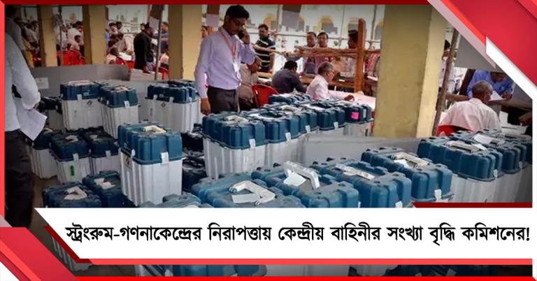 স্ট্রংরুম- গণনাকেন্দ্রের নিরাপত্তায় কেন্দ্রীয় বাহিনীর সংখ্যা বৃদ্ধি কমিশনের!