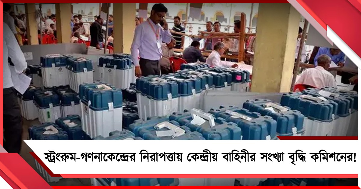 স্ট্রংরুম- গণনাকেন্দ্রের নিরাপত্তায় কেন্দ্রীয় বাহিনীর সংখ্যা বৃদ্ধি কমিশনের!