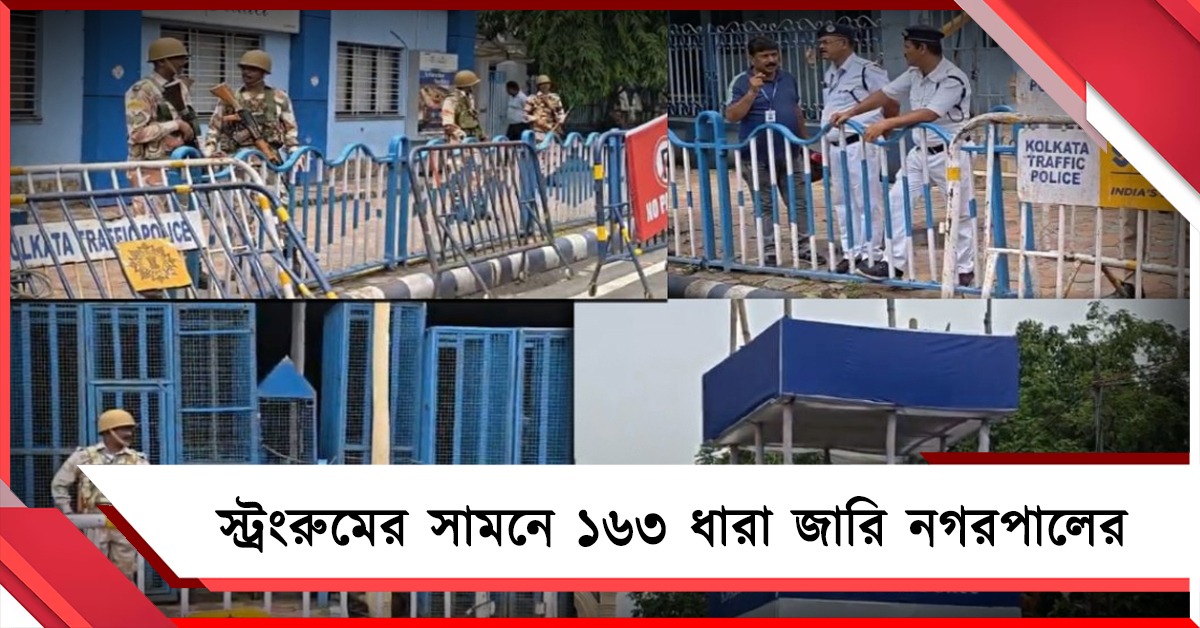 স্ট্রংরুমের ২০০ মিটারের মধ্যে জমায়েত নিষিদ্ধ, ১৬৩ ধারা জারি নগরপালের