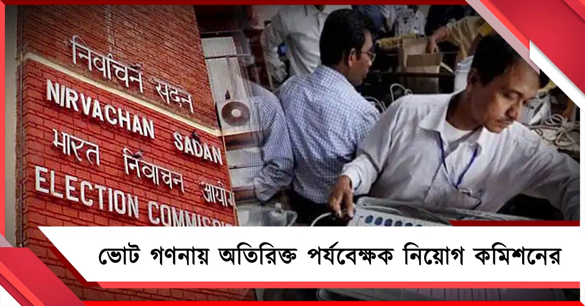 সুষ্ঠু ও স্বচ্ছভাবে ভোট গণনা পরিচালিত করতে অতিরিক্ত পর্যবেক্ষক নিয়োগ কমিশনের