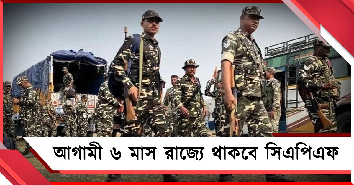 আগামী ৬ মাস রাজ্যে থাকবে সিএপিএফ, কোথায় কত জওয়ান বিজ্ঞপ্তি প্রকাশ কমিশনের