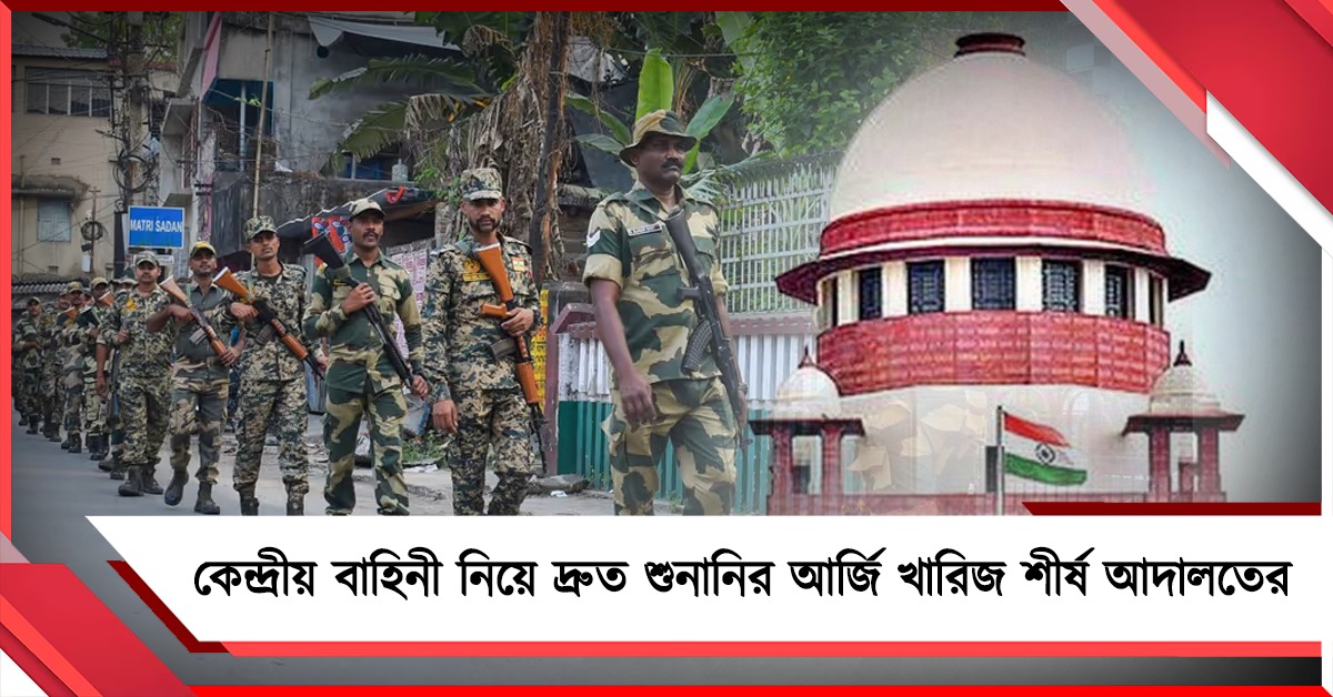 বাংলায় ভোট পরবর্তী অশান্তি রোধে কেন্দ্রীয় বাহিনী: দ্রুত শুনানির আর্জি খারিজ শীর্ষ আদালতের