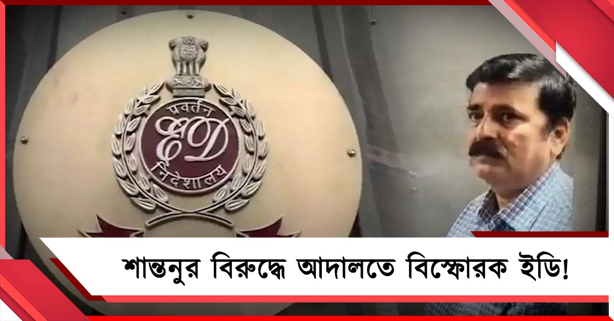 শান্তনুর বিরুদ্ধে একগুচ্ছ অভিযোগ! আদালতে বিস্ফোরক ইডি