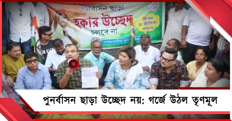 পুনর্বাসন ছাড়া উচ্ছেদ নয়: জীবন-জীবিকা রক্ষায় গর্জে উঠল তৃণমূল