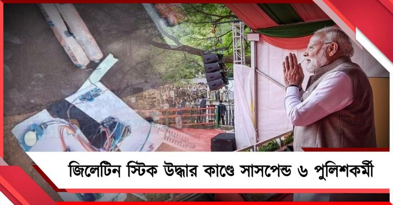 প্রধানমন্ত্রীর কনভয় রুটের কাছে জিলেটিন স্টিক উদ্ধারের ঘটনায় সাসপেন্ড ৬ পুলিশকর্মী