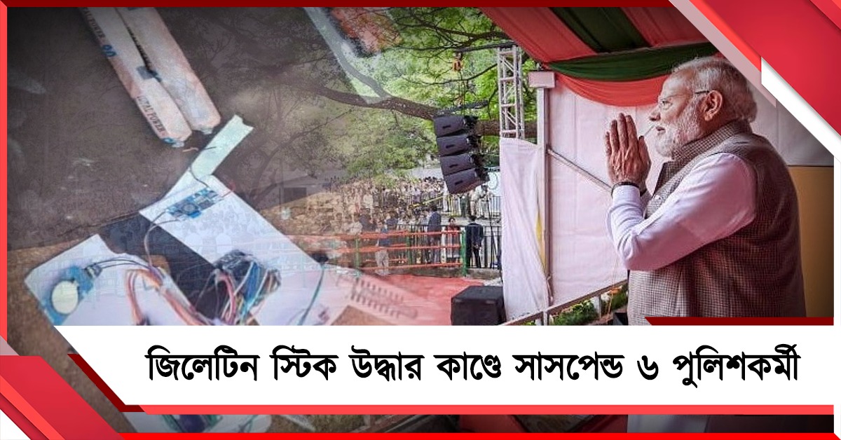 প্রধানমন্ত্রীর কনভয় রুটের কাছে জিলেটিন স্টিক উদ্ধারের ঘটনায় সাসপেন্ড ৬ পুলিশকর্মী