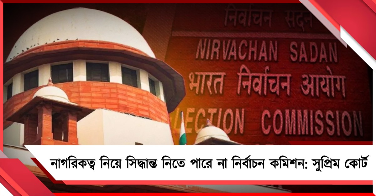 SIR বৈধ হলেও নাগরিকত্বের সিদ্ধান্ত নির্বাচন কমিশনের এক্তিয়ারভুক্ত নয়: সুপ্রিম কোর্ট