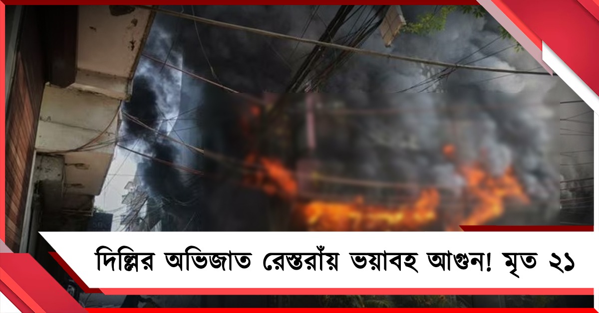 দিল্লির অভিজাত রেস্তোরাঁয় ভয়াবহ অগ্নিকাণ্ড! ঝলসে- ঝাঁপ দিয়ে মৃত ২১, আটকে বহু
