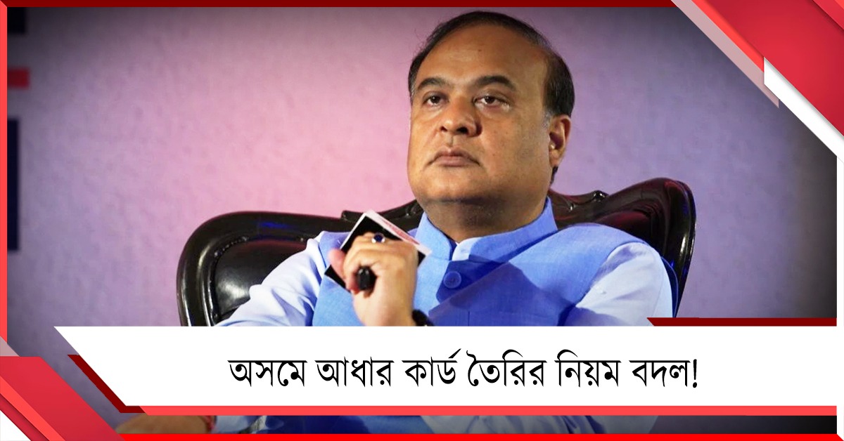 আধার কার্ড পাওয়ার নিয়মই বদলে দিলেন হিমন্ত! অসমে বয়স বাড়ানোর ঘোষণা