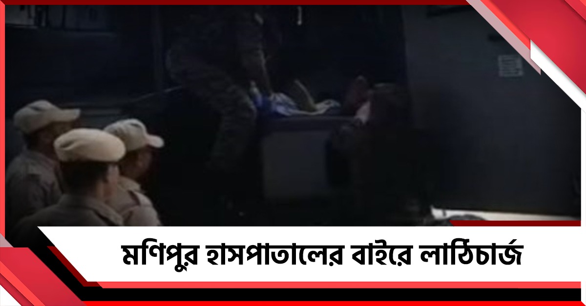 মণিপুরে হাসপাতালের বাইরে পুলিশের কাঁদানে গ্যাস, লাঠিচার্জ