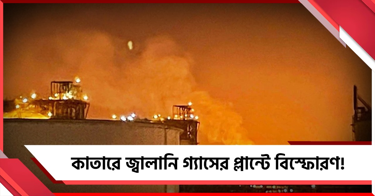 সবচেয়ে বড় জ্বালানি গ্যাসের প্লান্টে বিস্ফোরণ! কাতারে নিখোঁজ ১৮, আহত ৫৪
