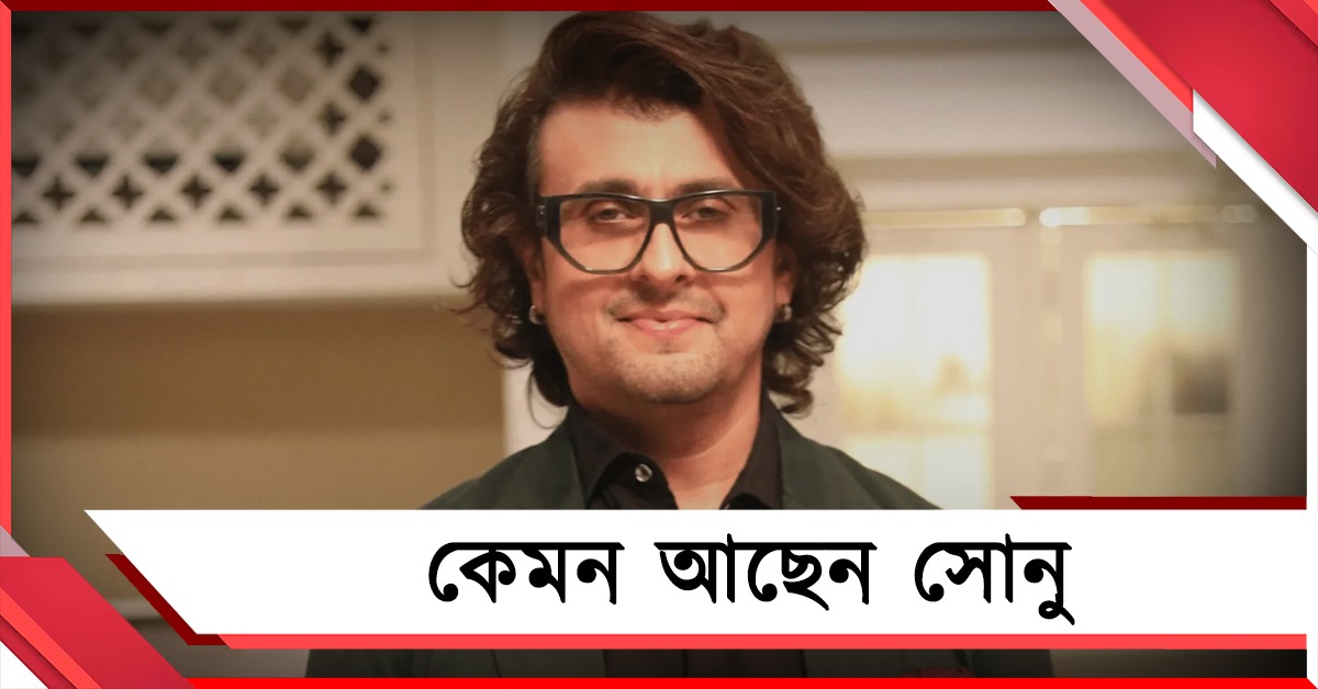 কেমন আছেন সোনু, হেলথ আপডেট দিলেন গায়ক নিজেই